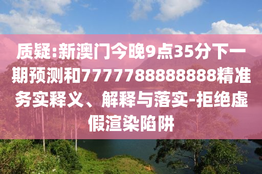 質疑:新澳門今晚9點35分下一期預測和7777788888888精準務實釋義、解釋與落實-拒絕虛假渲染陷阱
