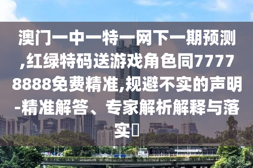 澳門一中一特一網(wǎng)下一期預測,紅綠特碼送游戲角色同77778888免費精準,規(guī)避不實的聲明-精準解答、專家解析解釋與落實?