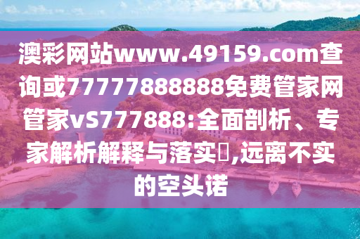 澳彩網(wǎng)站www.49159.соm查詢或77777888888免費(fèi)管家網(wǎng)管家vS777888:全面剖析、專家解析解釋與落實(shí)?,遠(yuǎn)離不實(shí)的空頭諾