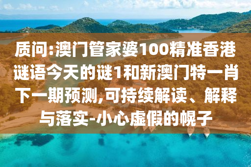 質(zhì)問:澳門管家婆100精準(zhǔn)香港謎語今天的謎1和新澳門特一肖下一期預(yù)測,可持續(xù)解讀、解釋與落實(shí)-小心虛假的幌子