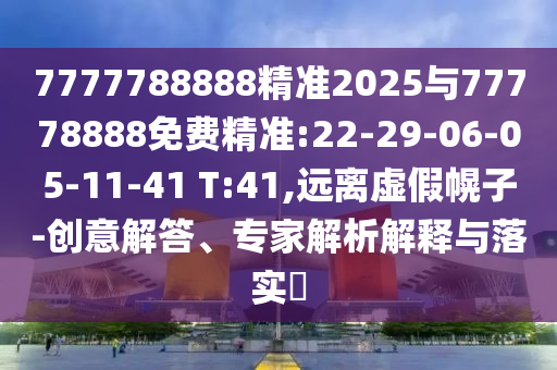 7777788888精準(zhǔn)2025與77778888免費(fèi)精準(zhǔn):22-29-06-05-11-41 T:41,遠(yuǎn)離虛假幌子-創(chuàng)意解答、專家解析解釋與落實(shí)?