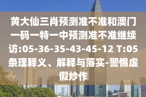 黃大仙三肖預(yù)測準(zhǔn)不準(zhǔn)和澳門一碼一特一中預(yù)測準(zhǔn)不準(zhǔn)繼續(xù)訪:05-36-35-43-45-12 T:05條理釋義、解釋與落實(shí)-警惕虛假炒作