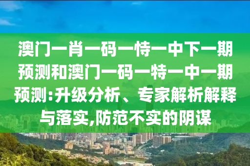 澳門一肖一碼一恃一中下一期預(yù)測和澳門一碼一特一中一期預(yù)測:升級分析、專家解析解釋與落實(shí),防范不實(shí)的陰謀