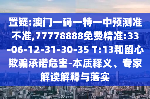 置疑:澳門一碼一特一中預測準不準,77778888免費精準:33-06-12-31-30-35 T:13和留心欺騙承諾危害-本質釋義、專家解讀解釋與落實
