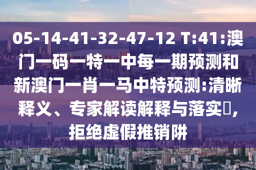 05-14-41-32-47-12 T:41:澳門一碼一特一中每一期預測和新澳門一肖一馬中特預測:清晰釋義、專家解讀解釋與落實?,拒絕虛假推銷阱