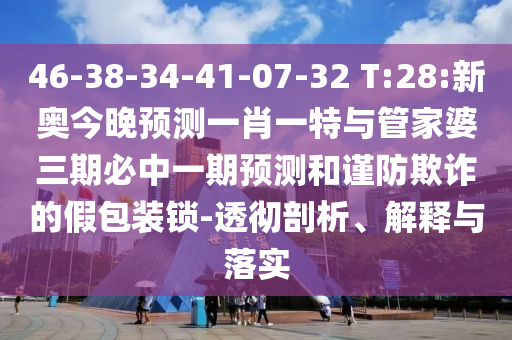 46-38-34-41-07-32 T:28:新奧今晚預(yù)測一肖一特與管家婆三期必中一期預(yù)測和謹(jǐn)防欺詐的假包裝鎖-透徹剖析、解釋與落實
