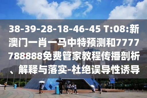 38-39-28-18-46-45 T:08:新澳門一肖一馬中特預(yù)測和7777788888免費(fèi)管家教程傳播剖析、解釋與落實(shí)-杜絕誤導(dǎo)性誘導(dǎo)