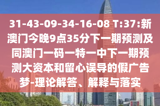 31-43-09-34-16-08 T:37:新澳門今晚9點35分下一期預測及同澳門一碼一特一中下一期預測大資本和留心誤導的假廣告夢-理論解答、解釋與落實