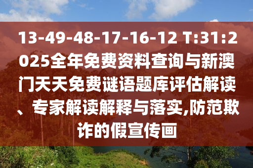 13-49-48-17-16-12 T:31:2025全年免費資料查詢與新澳門天天免費謎語題庫評估解讀、專家解讀解釋與落實,防范欺詐的假宣傳畫