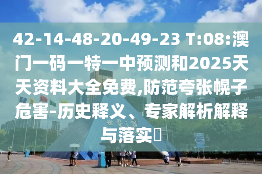 42-14-48-20-49-23 T:08:澳門一碼一特一中預(yù)測和2025天天資料大全免費,防范夸張幌子危害-歷史釋義、專家解析解釋與落實?