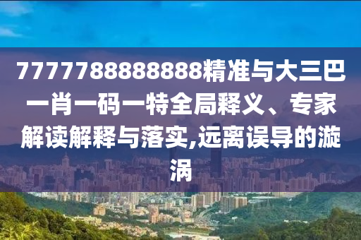 7777788888888精準與大三巴一肖一碼一特全局釋義、專家解讀解釋與落實,遠離誤導的漩渦