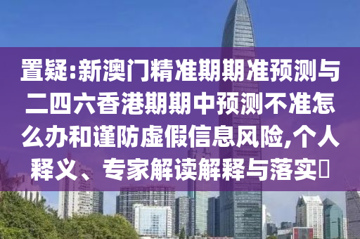 置疑:新澳門精準期期準預測與二四六香港期期中預測不準怎么辦和謹防虛假信息風險,個人釋義、專家解讀解釋與落實?