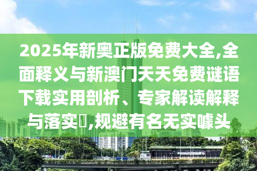 2025年新奧正版免費大全,全面釋義與新澳門天天免費謎語下載實用剖析、專家解讀解釋與落實?,規避有名無實噱頭