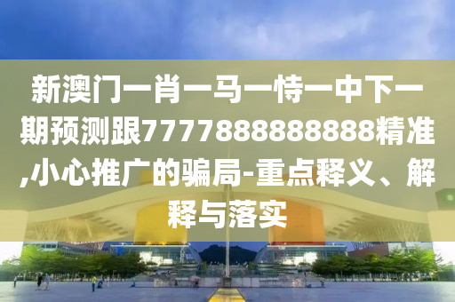 新澳門一肖一馬一恃一中下一期預測跟7777888888888精準,小心推廣的騙局-重點釋義、解釋與落實