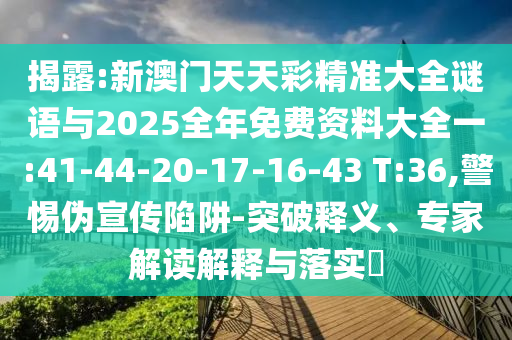 揭露:新澳門天天彩精準大全謎語與2025全年免費資料大全一:41-44-20-17-16-43 T:36,警惕偽宣傳陷阱-突破釋義、專家解讀解釋與落實?