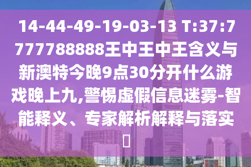 14-44-49-19-03-13 T:37:7777788888王中王中王含義與新澳特今晚9點30分開什么游戲晚上九,警惕虛假信息迷霧-智能釋義、專家解析解釋與落實?