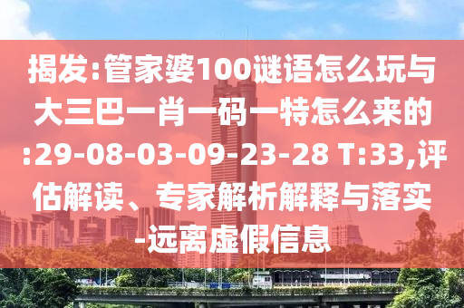 揭發:管家婆100謎語怎么玩與大三巴一肖一碼一特怎么來的:29-08-03-09-23-28 T:33,評估解讀、專家解析解釋與落實-遠離虛假信息