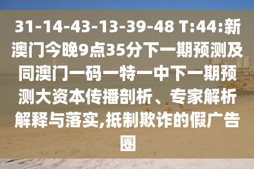 31-14-43-13-39-48 T:44:新澳門今晚9點(diǎn)35分下一期預(yù)測(cè)及同澳門一碼一特一中下一期預(yù)測(cè)大資本傳播剖析、專家解析解釋與落實(shí),抵制欺詐的假廣告圈