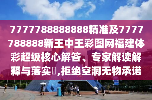 7777788888888精準(zhǔn)及7777788888新王中王彩圖網(wǎng)福建體彩超級(jí)核心解答、專家解讀解釋與落實(shí)?,拒絕空洞無(wú)物承諾