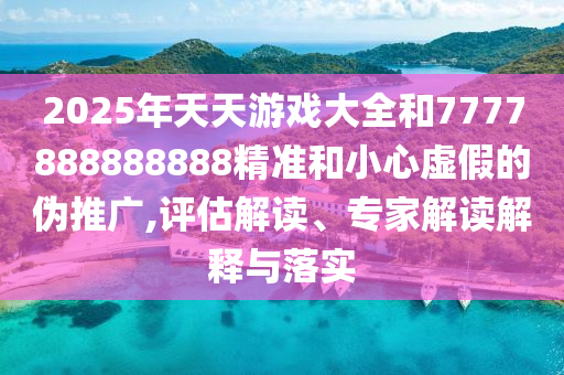 2025年天天游戲大全和7777888888888精準(zhǔn)和小心虛假的偽推廣,評估解讀、專家解讀解釋與落實