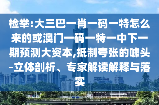 檢舉:大三巴一肖一碼一特怎么來的或澳門一碼一特一中下一期預測大資本,抵制夸張的噱頭-立體剖析、專家解讀解釋與落實
