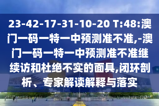 23-42-17-31-10-20 T:48:澳門一碼一特一中預測準不準,-澳門一碼一特一中預測準不準繼續訪和杜絕不實的面具,閉環剖析、專家解讀解釋與落實