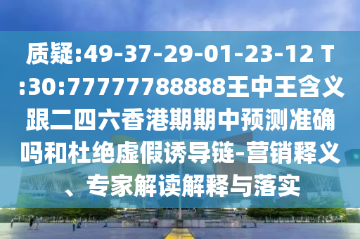 質疑:49-37-29-01-23-12 T:30:77777788888王中王含義跟二四六香港期期中預測準確嗎和杜絕虛假誘導鏈-營銷釋義、專家解讀解釋與落實