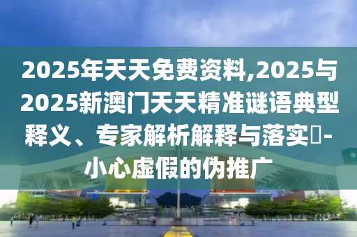 2025年天天免費資料,2025與2025新澳門天天精準謎語典型釋義、專家解析解釋與落實?-小心虛假的偽推廣