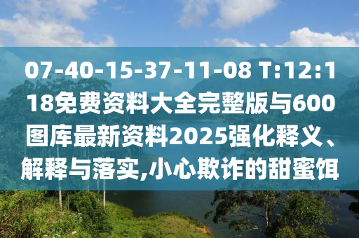 07-40-15-37-11-08 T:12:118免費(fèi)資料大全完整版與600圖庫(kù)最新資料2025強(qiáng)化釋義、解釋與落實(shí),小心欺詐的甜蜜餌