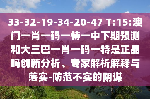 33-32-19-34-20-47 T:15:澳門一肖一碼一恃一中下期預測和大三巴一肖一碼一特是正品嗎創新分析、專家解析解釋與落實-防范不實的陰謀