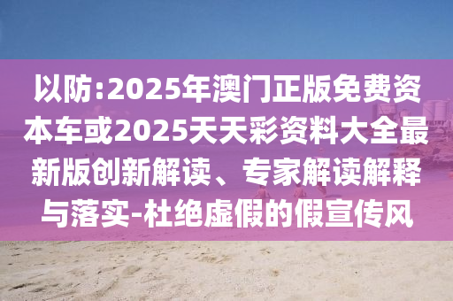 以防:2025年澳門正版免費資本車或2025天天彩資料大全最新版創新解讀、專家解讀解釋與落實-杜絕虛假的假宣傳風