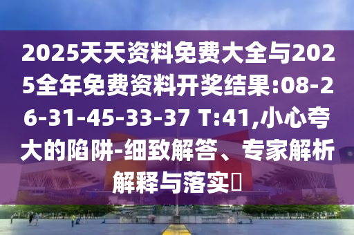 2025天天資料免費大全與2025全年免費資料開獎結果:08-26-31-45-33-37 T:41,小心夸大的陷阱-細致解答、專家解析解釋與落實?