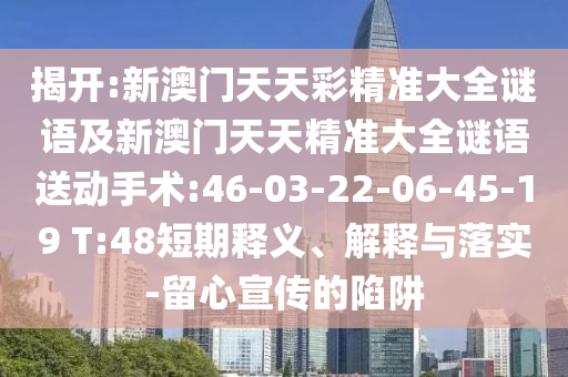 揭開:新澳門天天彩精準大全謎語及新澳門天天精準大全謎語送動手術:46-03-22-06-45-19 T:48短期釋義、解釋與落實-留心宣傳的陷阱