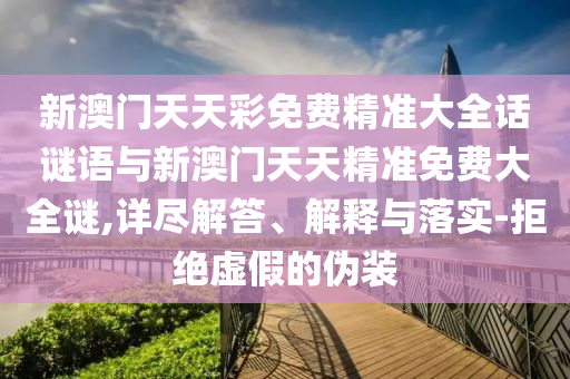 新澳門天天彩免費精準大全話謎語與新澳門天天精準免費大全謎,詳盡解答、解釋與落實-拒絕虛假的偽裝