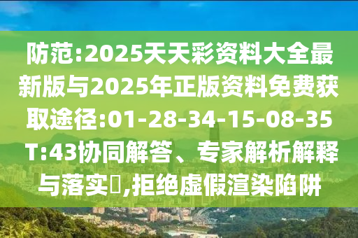 防范:2025天天彩資料大全最新版與2025年正版資料免費(fèi)獲取途徑:01-28-34-15-08-35 T:43協(xié)同解答、專家解析解釋與落實(shí)?,拒絕虛假渲染陷阱