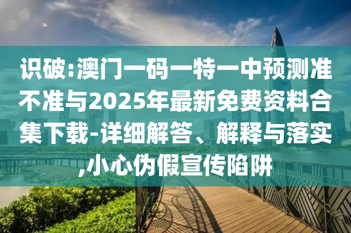 識破:澳門一碼一特一中預測準不準與2025年最新免費資料合集下載-詳細解答、解釋與落實,小心偽假宣傳陷阱