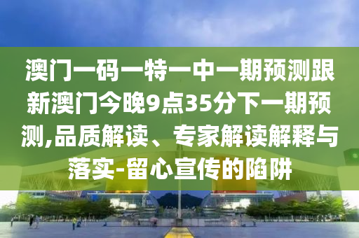 澳門一碼一特一中一期預測跟新澳門今晚9點35分下一期預測,品質解讀、專家解讀解釋與落實-留心宣傳的陷阱