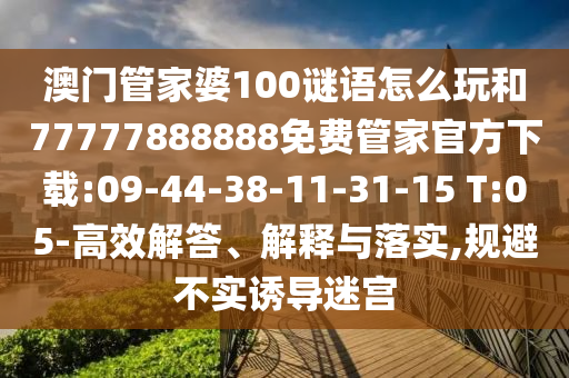 澳門管家婆100謎語怎么玩和77777888888免費管家官方下載:09-44-38-11-31-15 T:05-高效解答、解釋與落實,規避不實誘導迷宮