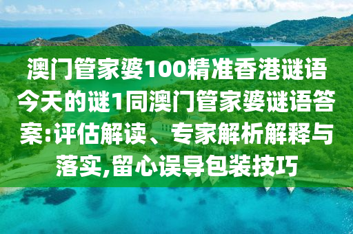 澳門管家婆100精準(zhǔn)香港謎語今天的謎1同澳門管家婆謎語答案:評(píng)估解讀、專家解析解釋與落實(shí),留心誤導(dǎo)包裝技巧