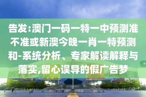 告發:澳門一碼一特一中預測準不準或新澳今晚一肖一特預測和-系統分析、專家解讀解釋與落實,留心誤導的假廣告夢