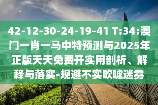 42-12-30-24-19-41 T:34:澳門一肖一馬中特預測與2025年正版天天免費開實用剖析、解釋與落實-規避不實吹噓迷霧