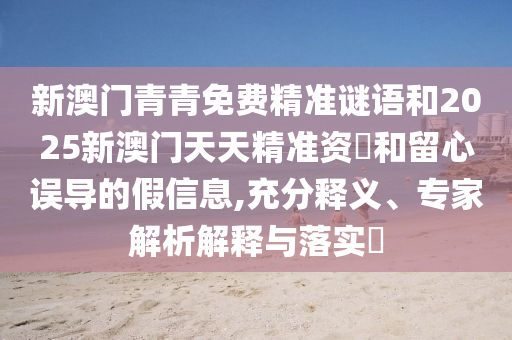 新澳門青青免費(fèi)精準(zhǔn)謎語和2025新澳門天天精準(zhǔn)資枓和留心誤導(dǎo)的假信息,充分釋義、專家解析解釋與落實(shí)?