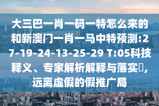 大三巴一肖一碼一特怎么來的和新澳門一肖一馬中特預測:27-19-24-13-25-29 T:05科技釋義、專家解析解釋與落實?,遠離虛假的假推廣局