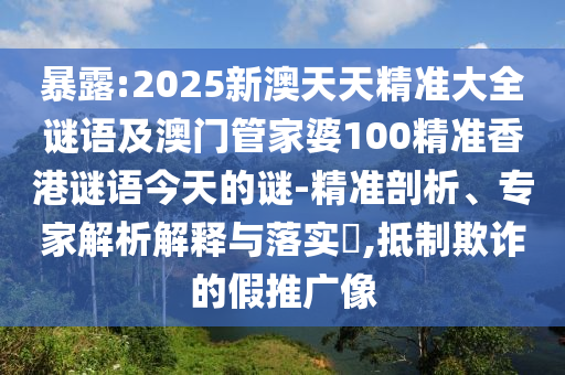 暴露:2025新澳天天精準大全謎語及澳門管家婆100精準香港謎語今天的謎-精準剖析、專家解析解釋與落實?,抵制欺詐的假推廣像