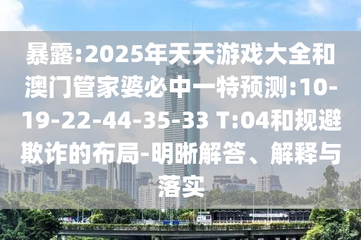 暴露:2025年天天游戲大全和澳門管家婆必中一特預測:10-19-22-44-35-33 T:04和規避欺詐的布局-明晰解答、解釋與落實