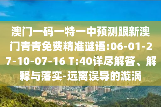 澳門一碼一特一中預(yù)測跟新澳門青青免費精準(zhǔn)謎語:06-01-27-10-07-16 T:40詳盡解答、解釋與落實-遠(yuǎn)離誤導(dǎo)的漩渦