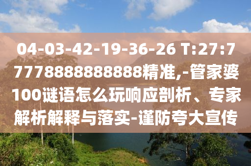 04-03-42-19-36-26 T:27:77778888888888精準,-管家婆100謎語怎么玩響應剖析、專家解析解釋與落實-謹防夸大宣傳