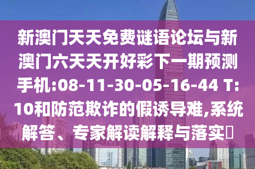 新澳門(mén)天天免費(fèi)謎語(yǔ)論壇與新澳門(mén)六天天開(kāi)好彩下一期預(yù)測(cè)手機(jī):08-11-30-05-16-44 T:10和防范欺詐的假誘導(dǎo)難,系統(tǒng)解答、專(zhuān)家解讀解釋與落實(shí)?