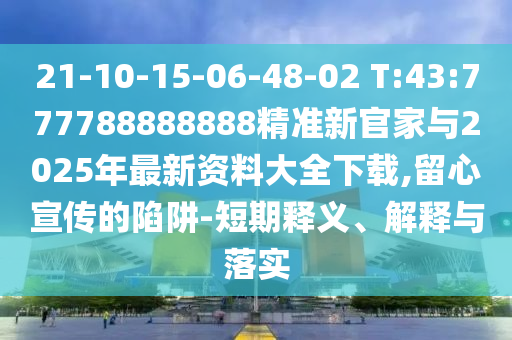 21-10-15-06-48-02 T:43:777788888888精準(zhǔn)新官家與2025年最新資料大全下載,留心宣傳的陷阱-短期釋義、解釋與落實(shí)