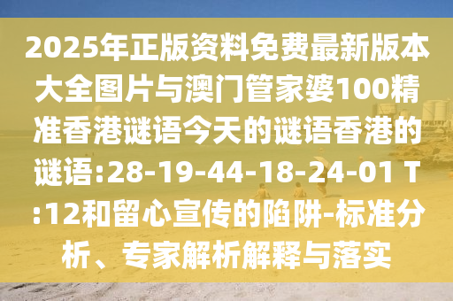 2025年正版資料免費最新版本大全圖片與澳門管家婆100精準香港謎語今天的謎語香港的謎語:28-19-44-18-24-01 T:12和留心宣傳的陷阱-標準分析、專家解析解釋與落實